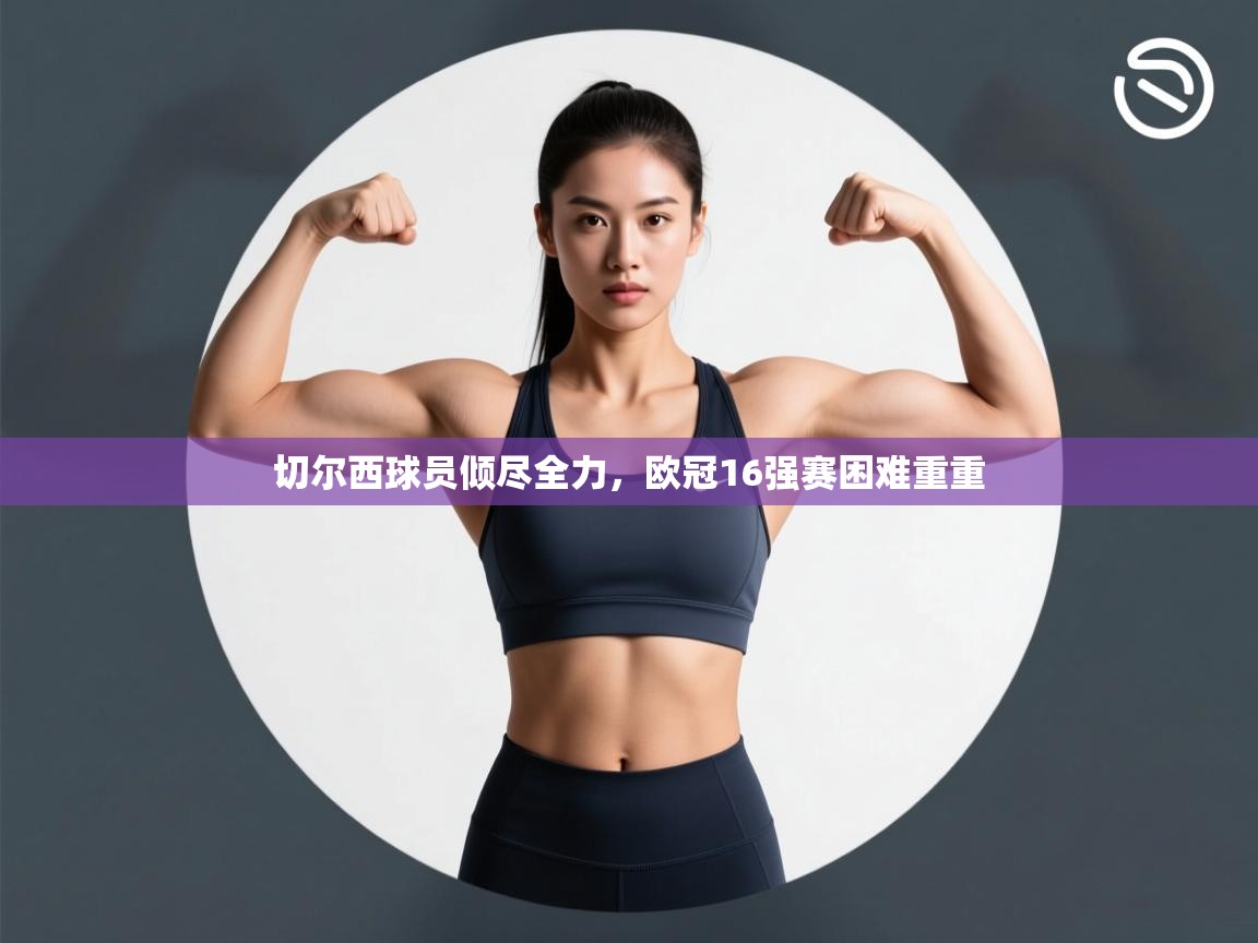 切尔西球员倾尽全力,欧冠16强赛困难重重 第2张