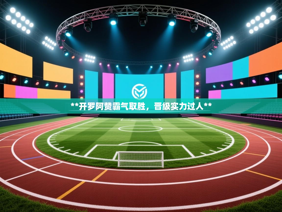 **开罗阿赞霸气取胜，晋级实力过人**
