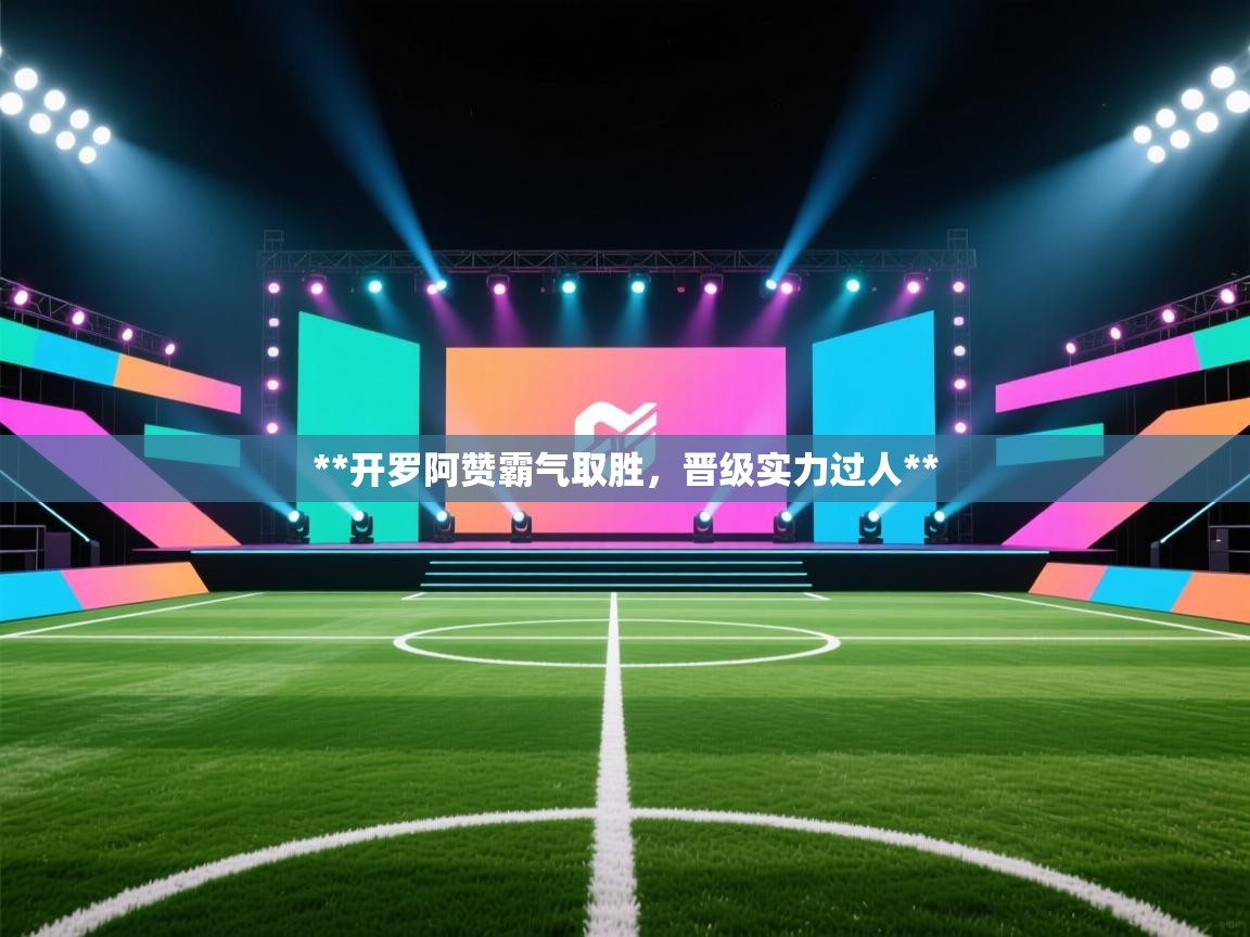 **开罗阿赞霸气取胜,晋级实力过人** 第2张