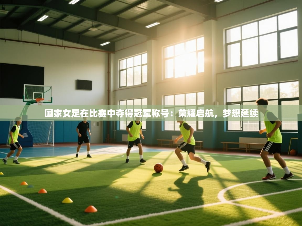国家女足在比赛中夺得冠军称号：荣耀启航，梦想延续  第1张