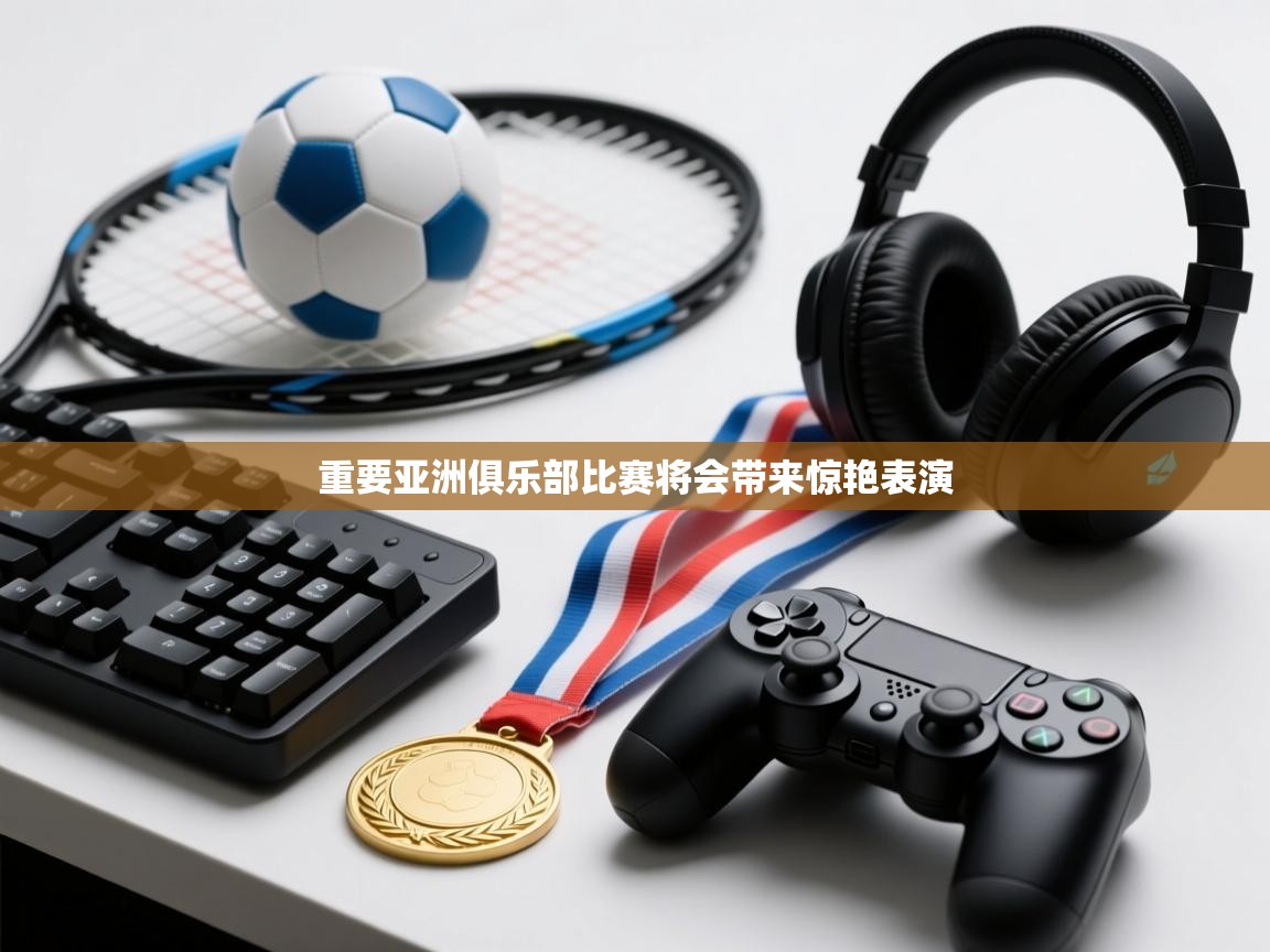 重要亚洲俱乐部比赛将会带来惊艳表演  第1张