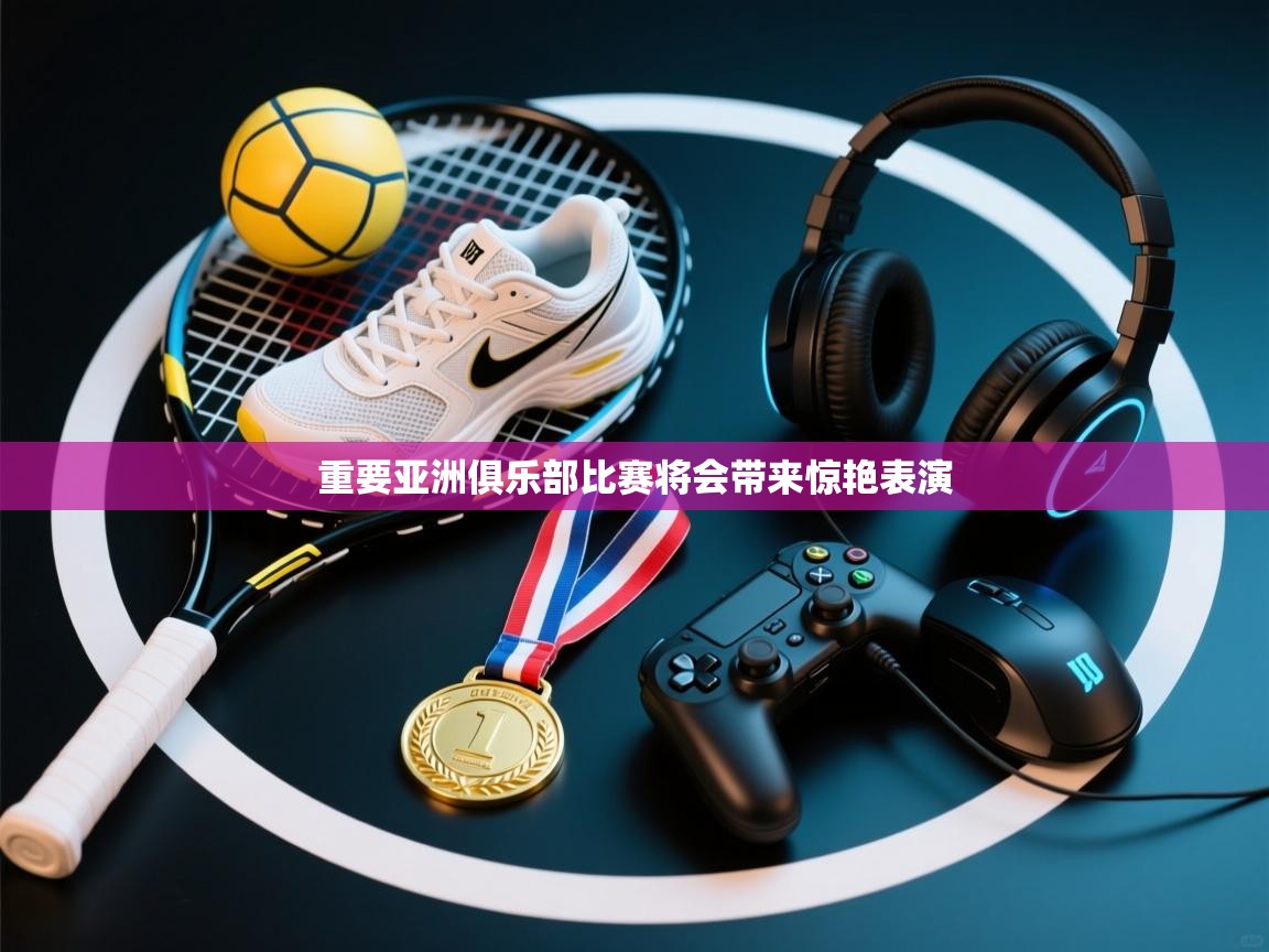 重要亚洲俱乐部比赛将会带来惊艳表演  第2张