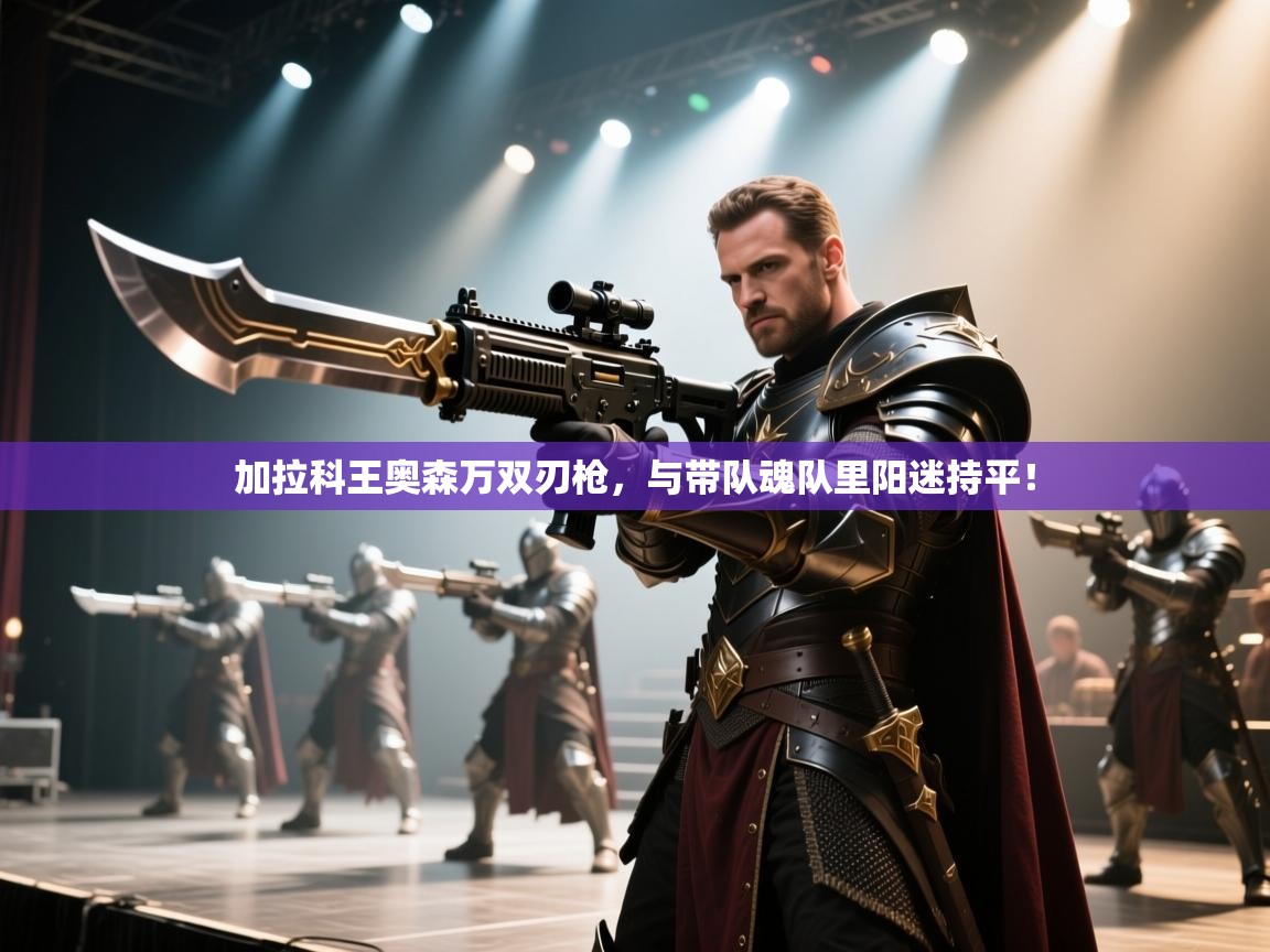 加拉科王奥森万双刃枪，与带队魂队里阳迷持平！